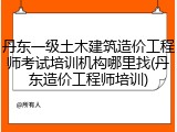 丹东一级土木建筑造价工程师考试培训机构哪里找(丹东造价工程师培训)