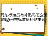 丹东标准员有补贴吗怎么领取呢(丹东标准员补贴申领)