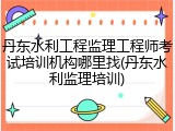 丹东水利工程监理工程师考试培训机构哪里找(丹东水利监理培训)