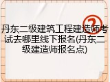 丹东二级建筑工程建造师考试去哪里线下报名(丹东二级建造师报名点)