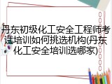 丹东初级化工安全工程师考试培训如何挑选机构(丹东化工安全培训选哪家)