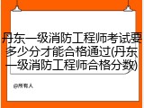 丹东一级消防工程师考试要多少分才能合格通过(丹东一级消防工程师合格分数)