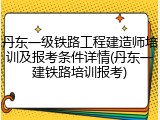 丹东一级铁路工程建造师培训及报考条件详情(丹东一建铁路培训报考)