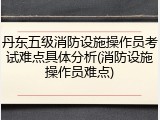 丹东五级消防设施操作员考试难点具体分析(消防设施操作员难点)