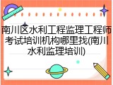 南川区水利工程监理工程师考试培训机构哪里找(南川水利监理培训)