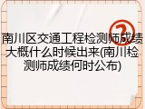 南川区交通工程检测师成绩大概什么时候出来(南川检测师成绩何时公布)
