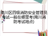 南川区四级消防安全管理员考试一般在哪里考(南川消防考试地点)