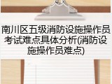 南川区五级消防设施操作员考试难点具体分析(消防设施操作员难点)