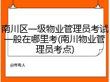 南川区一级物业管理员考试一般在哪里考(南川物业管理员考点)