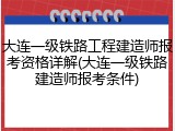 大连一级铁路工程建造师报考资格详解(大连一级铁路建造师报考条件)