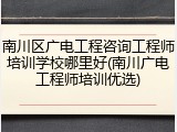 南川区广电工程咨询工程师培训学校哪里好(南川广电工程师培训优选)