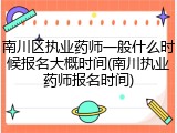 南川区执业药师一般什么时候报名大概时间(南川执业药师报名时间)