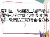南川区一级消防工程师考试要多少分才能合格通过(南川一级消防工程师合格分数)