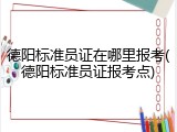 德阳标准员证在哪里报考(德阳标准员证报考点)