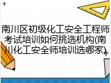 南川区初级化工安全工程师考试培训如何挑选机构(南川化工安全师培训选哪家)