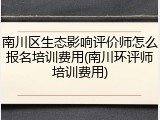南川区生态影响评价师怎么报名培训费用(南川环评师培训费用)