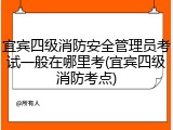 宜宾四级消防安全管理员考试一般在哪里考(宜宾四级消防考点)
