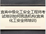 宜宾中级化工安全工程师考试培训如何挑选机构(宜宾化工安全师培训)