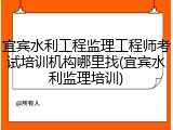 宜宾水利工程监理工程师考试培训机构哪里找(宜宾水利监理培训)