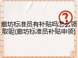 廊坊标准员有补贴吗怎么领取呢(廊坊标准员补贴申领)