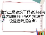 廊坊二级建筑工程建造师考试去哪里线下报名(廊坊二级建造师报名点)
