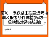 廊坊一级铁路工程建造师培训及报考条件详情(廊坊一级铁路建造师培训)