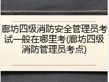 廊坊四级消防安全管理员考试一般在哪里考(廊坊四级消防管理员考点)