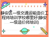 静安区一级交通运输造价工程师培训学校哪里好(静安一级造价师培训)