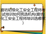 廊坊初级化工安全工程师考试培训如何挑选机构(廊坊化工安全工程师培训选哪家)