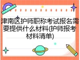 津南区护师职称考试报名需要提供什么材料(护师报考材料清单)
