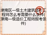 津南区一级土木建筑造价工程师怎么考需要什么条件(津南一级造价工程师报考条件)
