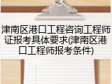 津南区港口工程咨询工程师证报考具体要求(津南区港口工程师报考条件)