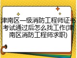 津南区一级消防工程师证书考试通过后怎么找工作(津南区消防工程师求职)