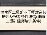 津南区二级矿业工程建造师培训及报考条件详情(津南二级矿建师培训条件)