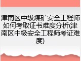 津南区中级煤矿安全工程师如何考取证书难度分析(津南区中级安全工程师考证难度)