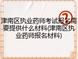 津南区执业药师考试报名需要提供什么材料(津南区执业药师报名材料)