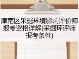 津南区采掘环境影响评价师报考资格详解(采掘环评师报考条件)