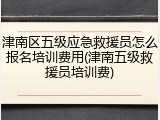 津南区五级应急救援员怎么报名培训费用(津南五级救援员培训费)