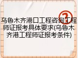 乌鲁木齐港口工程咨询工程师证报考具体要求(乌鲁木齐港工程师证报考条件)