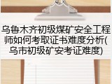 乌鲁木齐初级煤矿安全工程师如何考取证书难度分析(乌市初级矿安考证难度)