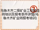 乌鲁木齐二级矿业工程建造师培训及报考条件详情(乌鲁木齐矿业师报考培训)