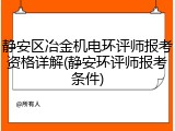静安区冶金机电环评师报考资格详解(静安环评师报考条件)