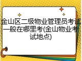 金山区二级物业管理员考试一般在哪里考(金山物业考试地点)