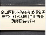 金山区执业药师考试报名需要提供什么材料(金山执业药师报名材料)