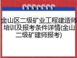 金山区二级矿业工程建造师培训及报考条件详情(金山二级矿建师报考)
