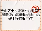 金山区土木建筑专业监理工程师证在哪里报考(金山监理工程师报考点)