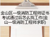 金山区一级消防工程师证书考试通过后怎么找工作(金山一级消防工程师求职)