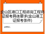金山区港口工程咨询工程师证报考具体要求(金山港工证报考条件)
