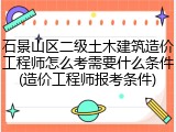 石景山区二级土木建筑造价工程师怎么考需要什么条件(造价工程师报考条件)