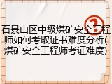 石景山区中级煤矿安全工程师如何考取证书难度分析(煤矿安全工程师考证难度)